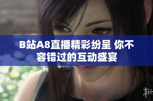 B站A8直播精彩纷呈 你不容错过的互动盛宴
