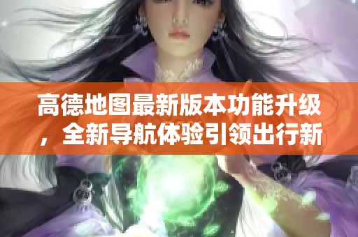 高德地图最新版本功能升级，全新导航体验引领出行新趋势
