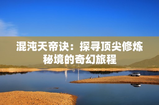 混沌天帝诀：探寻顶尖修炼秘境的奇幻旅程