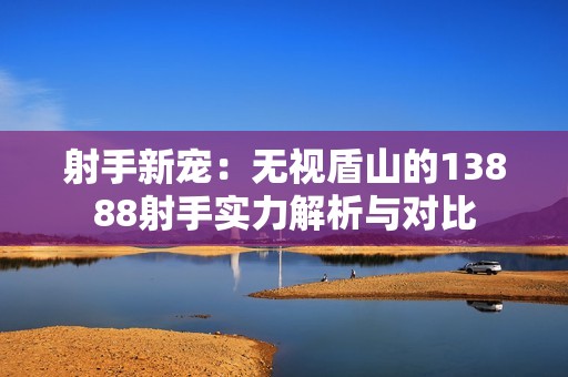 射手新宠：无视盾山的13888射手实力解析与对比
