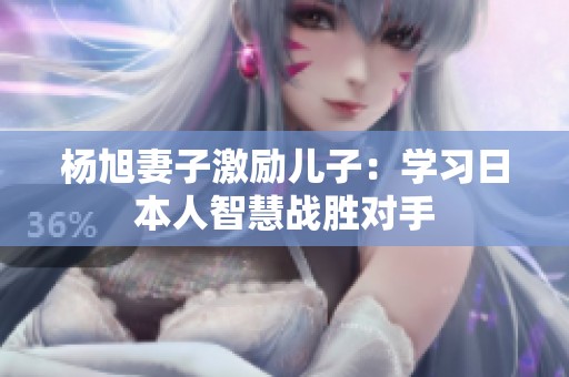 杨旭妻子激励儿子：学习日本人智慧战胜对手