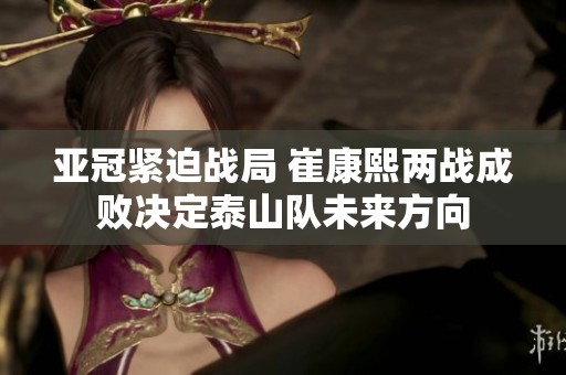 亚冠紧迫战局 崔康熙两战成败决定泰山队未来方向