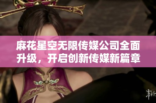 麻花星空无限传媒公司全面升级，开启创新传媒新篇章