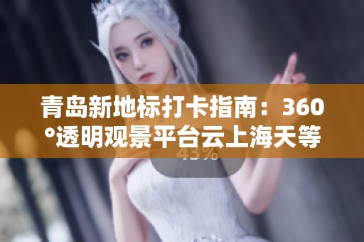 青岛新地标打卡指南：360°透明观景平台云上海天等你来体验