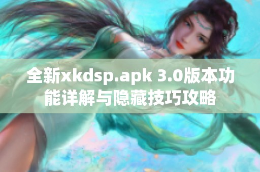 全新xkdsp.apk 3.0版本功能详解与隐藏技巧攻略