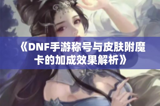 《DNF手游称号与皮肤附魔卡的加成效果解析》