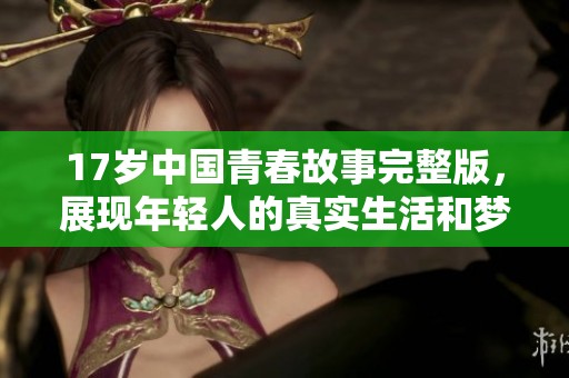 17岁中国青春故事完整版，展现年轻人的真实生活和梦想