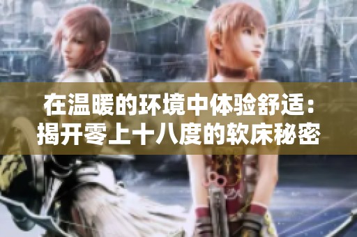 在温暖的环境中体验舒适：揭开零上十八度的软床秘密