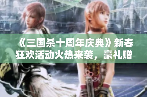 《三国杀十周年庆典》新春狂欢活动火热来袭，豪礼赠不停！