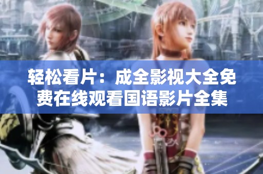 轻松看片：成全影视大全免费在线观看国语影片全集