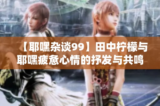 【耶嘿杂谈99】田中柠檬与耶嘿疲惫心情的抒发与共鸣