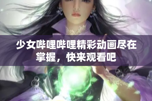 少女哔哩哔哩精彩动画尽在掌握，快来观看吧