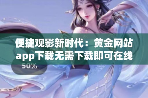 便捷观影新时代：黄金网站app下载无需下载即可在线观看