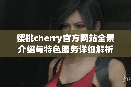 樱桃cherry官方网站全景介绍与特色服务详细解析
