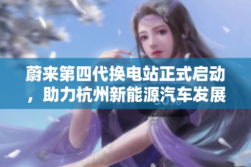 蔚来第四代换电站正式启动，助力杭州新能源汽车发展新篇章