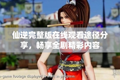 仙逆完整版在线观看途径分享，畅享全剧精彩内容