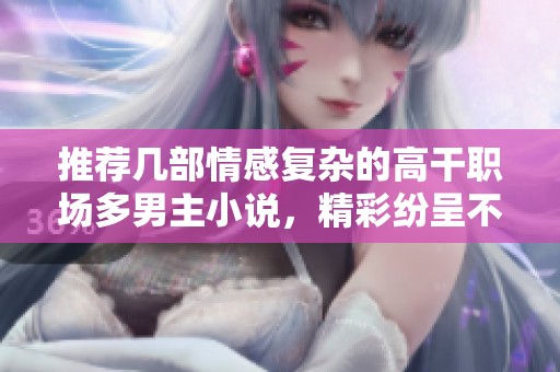 推荐几部情感复杂的高干职场多男主小说，精彩纷呈不容错过