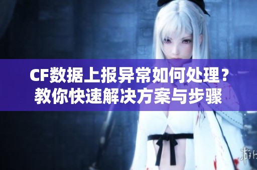CF数据上报异常如何处理？教你快速解决方案与步骤