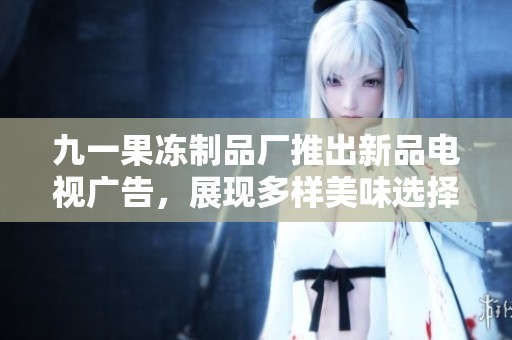 九一果冻制品厂推出新品电视广告，展现多样美味选择