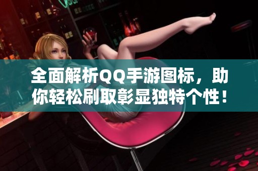 全面解析QQ手游图标，助你轻松刷取彰显独特个性！
