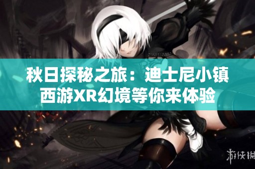 秋日探秘之旅：迪士尼小镇西游XR幻境等你来体验