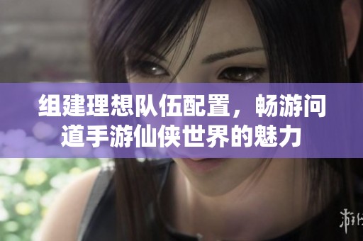 组建理想队伍配置，畅游问道手游仙侠世界的魅力