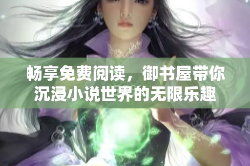 畅享免费阅读，御书屋带你沉浸小说世界的无限乐趣
