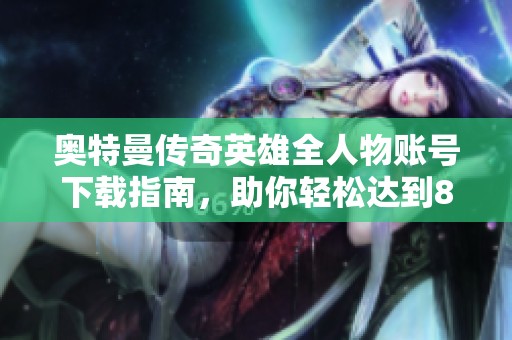 奥特曼传奇英雄全人物账号下载指南，助你轻松达到80级