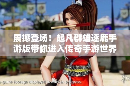 震撼登场！起凡群雄逐鹿手游版带你进入传奇手游世界