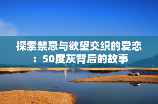 探索禁忌与欲望交织的爱恋：50度灰背后的故事