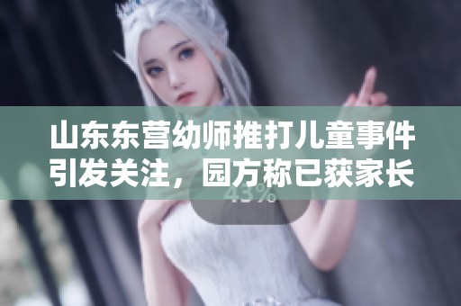 山东东营幼师推打儿童事件引发关注，园方称已获家长谅解