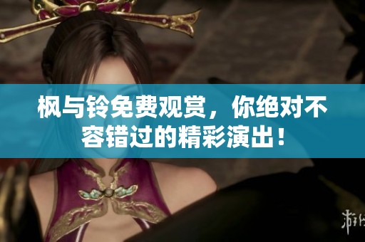 枫与铃免费观赏，你绝对不容错过的精彩演出！