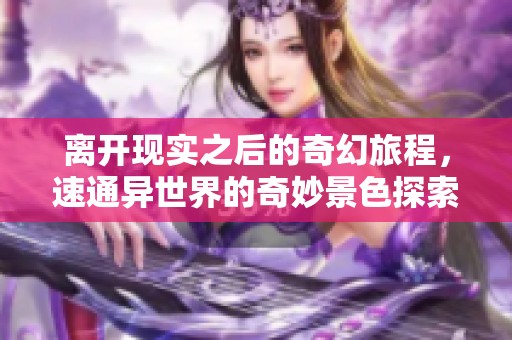 离开现实之后的奇幻旅程，速通异世界的奇妙景色探索