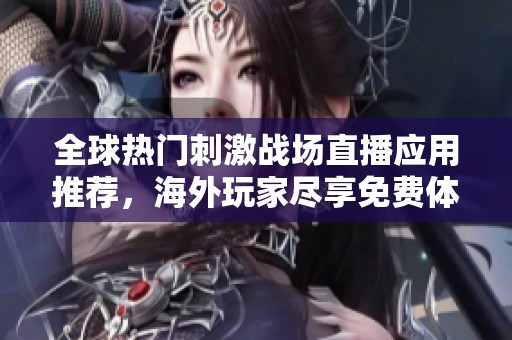 全球热门刺激战场直播应用推荐，海外玩家尽享免费体验