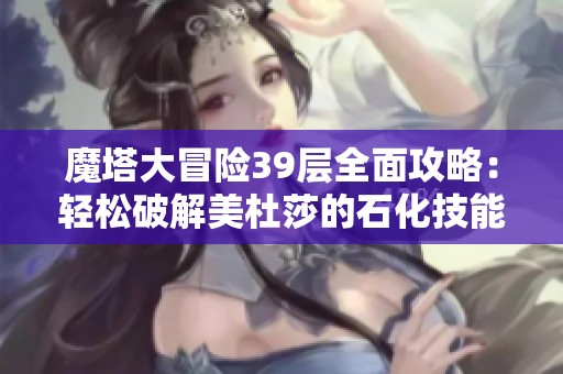 魔塔大冒险39层全面攻略：轻松破解美杜莎的石化技能