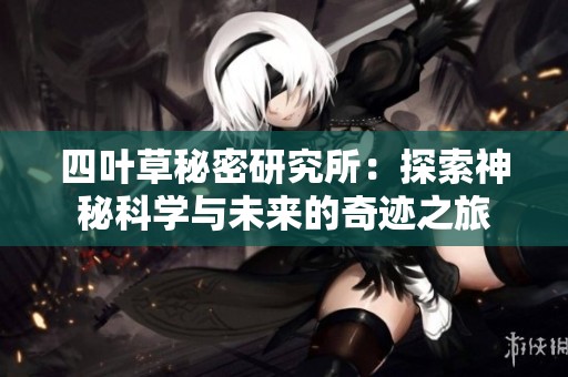 四叶草秘密研究所：探索神秘科学与未来的奇迹之旅
