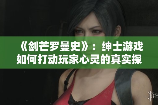 《剑芒罗曼史》：绅士游戏如何打动玩家心灵的真实探索