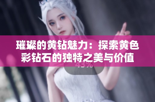 璀璨的黄钻魅力：探索黄色彩钻石的独特之美与价值