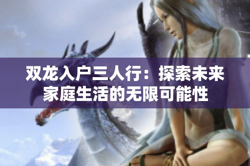 双龙入户三人行：探索未来家庭生活的无限可能性