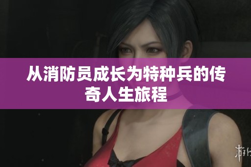 从消防员成长为特种兵的传奇人生旅程