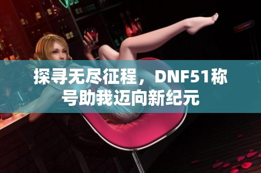 探寻无尽征程，DNF51称号助我迈向新纪元