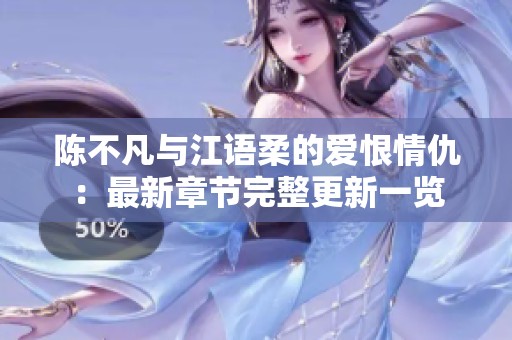 陈不凡与江语柔的爱恨情仇：最新章节完整更新一览