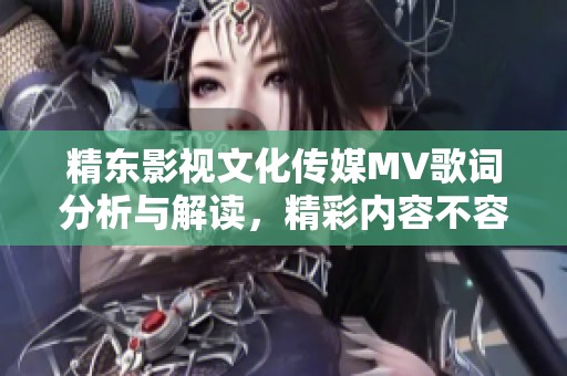 精东影视文化传媒MV歌词分析与解读，精彩内容不容错过