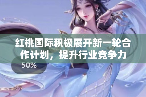 红桃国际积极展开新一轮合作计划，提升行业竞争力
