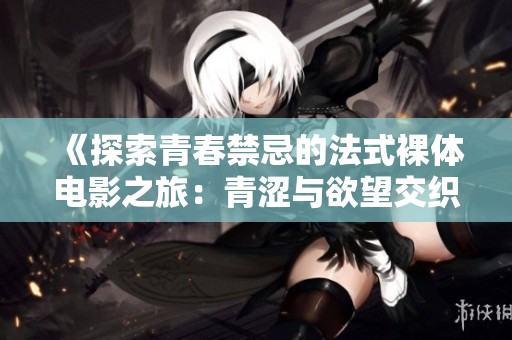 《探索青春禁忌的法式裸体电影之旅：青涩与欲望交织》