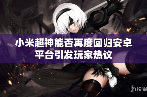 小米超神能否再度回归安卓平台引发玩家热议