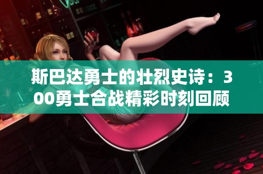 斯巴达勇士的壮烈史诗：300勇士合战精彩时刻回顾
