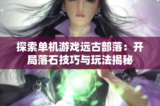 探索单机游戏远古部落：开局落石技巧与玩法揭秘