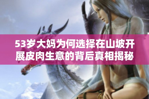 53岁大妈为何选择在山坡开展皮肉生意的背后真相揭秘