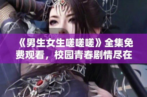《男生女生嗟嗟嗟》全集免费观看，校园青春剧情尽在其中